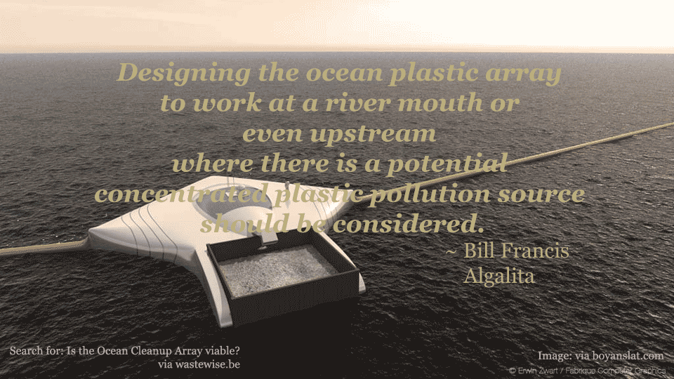 They should consider designing it to work at a river mouth or even upstream where there is a potential concentrated plastic pollution source. ~ Bill Francis