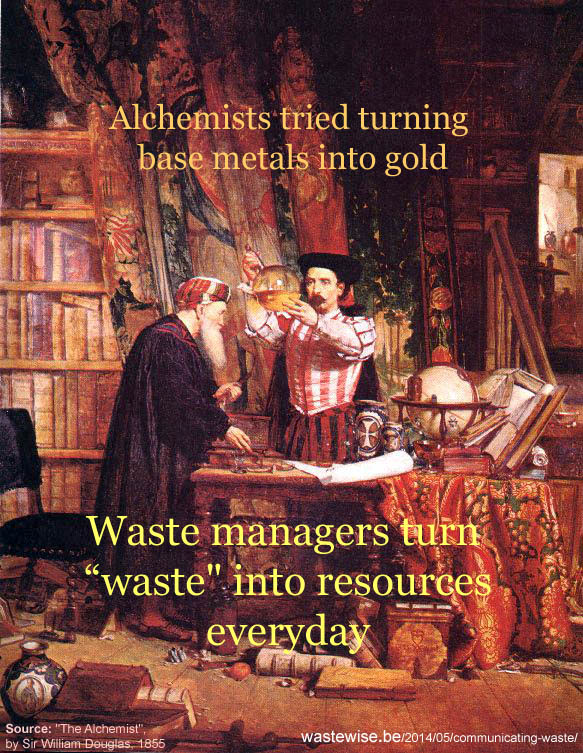 Alchemists tried turning base metals into gold and other precious metals, giving rise to today's Chemistry. Waste managers are turning "waste" into resources, everyday; Source: "The Alchemist" by Sir William Fettes Douglas  19th cent.